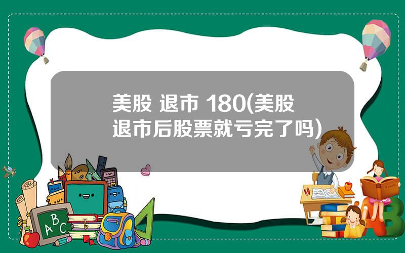 美股 退市 180(美股退市后股票就亏完了吗)